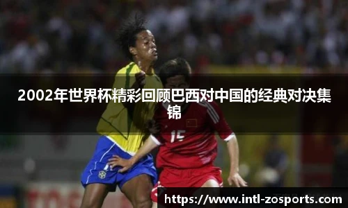 2002年世界杯精彩回顾巴西对中国的经典对决集锦