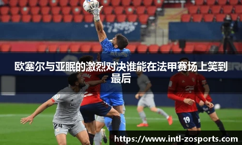 欧塞尔与亚眠的激烈对决谁能在法甲赛场上笑到最后