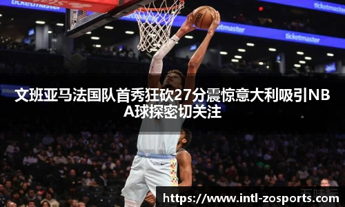 文班亚马法国队首秀狂砍27分震惊意大利吸引NBA球探密切关注